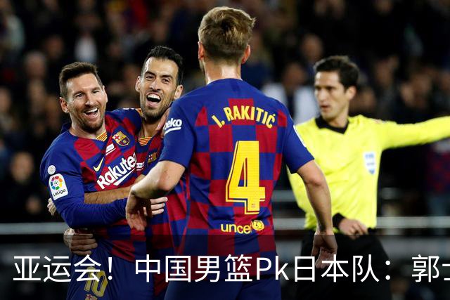 亚运会！中国男篮Pk日本队：郭士强做好4点 可以赢球